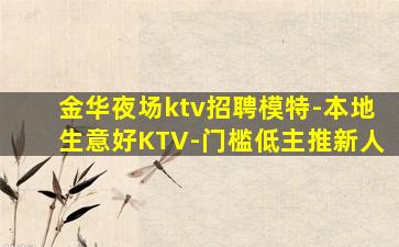 金华夜场ktv招聘模特-本地生意好KTV-门槛低主推新人